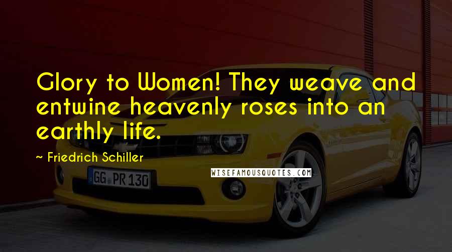 Friedrich Schiller Quotes: Glory to Women! They weave and entwine heavenly roses into an earthly life.