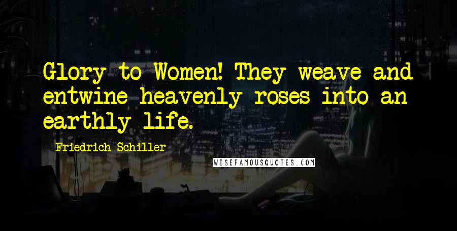 Friedrich Schiller Quotes: Glory to Women! They weave and entwine heavenly roses into an earthly life.