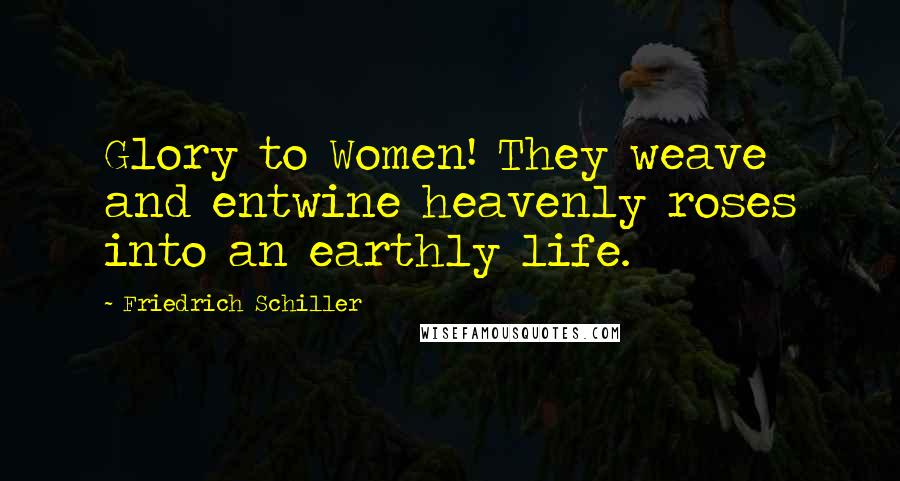 Friedrich Schiller Quotes: Glory to Women! They weave and entwine heavenly roses into an earthly life.