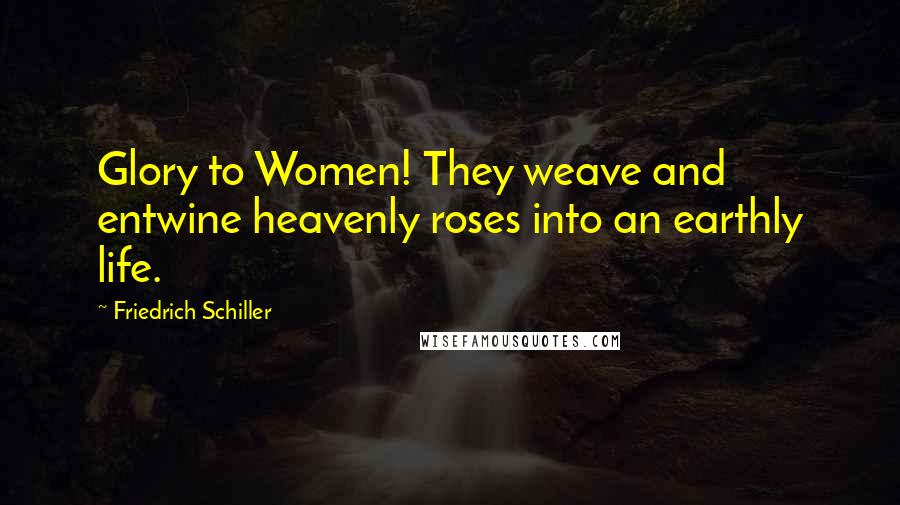 Friedrich Schiller Quotes: Glory to Women! They weave and entwine heavenly roses into an earthly life.