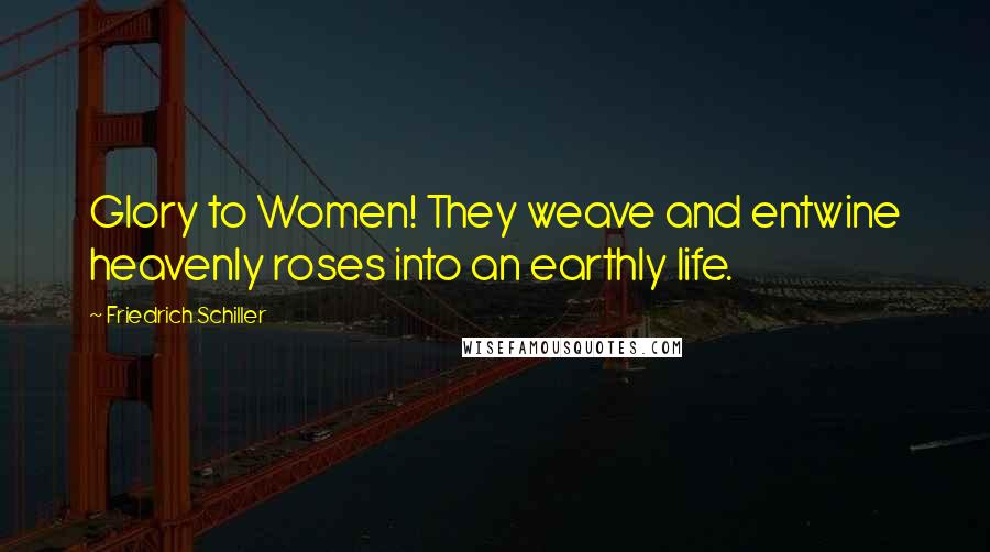 Friedrich Schiller Quotes: Glory to Women! They weave and entwine heavenly roses into an earthly life.