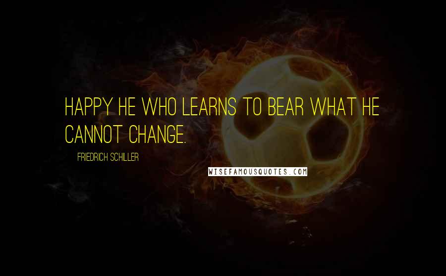 Friedrich Schiller Quotes: Happy he who learns to bear what he cannot change.