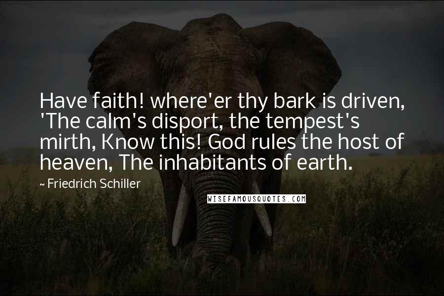 Friedrich Schiller Quotes: Have faith! where'er thy bark is driven, 'The calm's disport, the tempest's mirth, Know this! God rules the host of heaven, The inhabitants of earth.