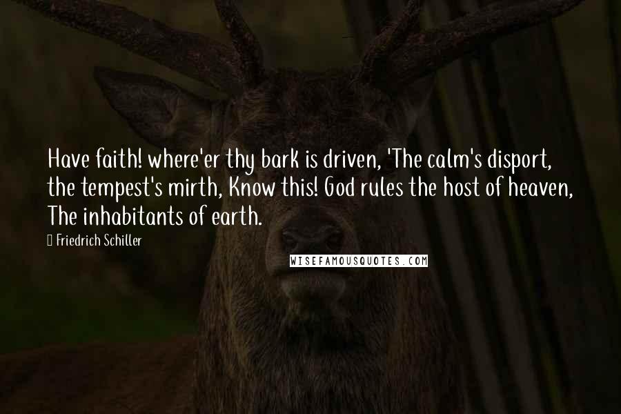 Friedrich Schiller Quotes: Have faith! where'er thy bark is driven, 'The calm's disport, the tempest's mirth, Know this! God rules the host of heaven, The inhabitants of earth.