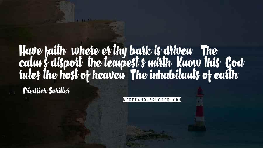 Friedrich Schiller Quotes: Have faith! where'er thy bark is driven, 'The calm's disport, the tempest's mirth, Know this! God rules the host of heaven, The inhabitants of earth.