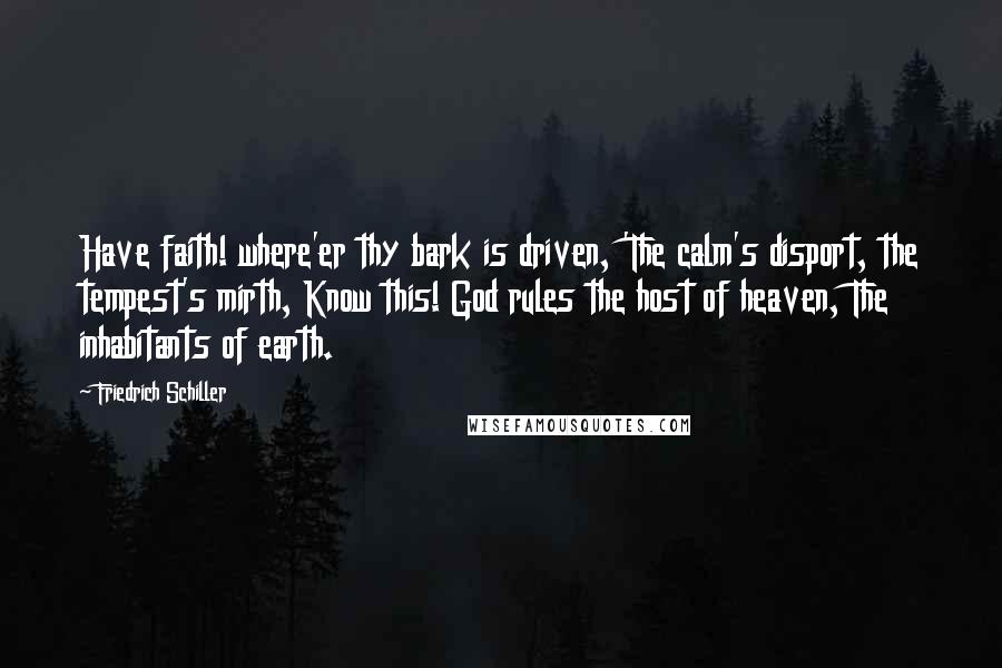 Friedrich Schiller Quotes: Have faith! where'er thy bark is driven, 'The calm's disport, the tempest's mirth, Know this! God rules the host of heaven, The inhabitants of earth.