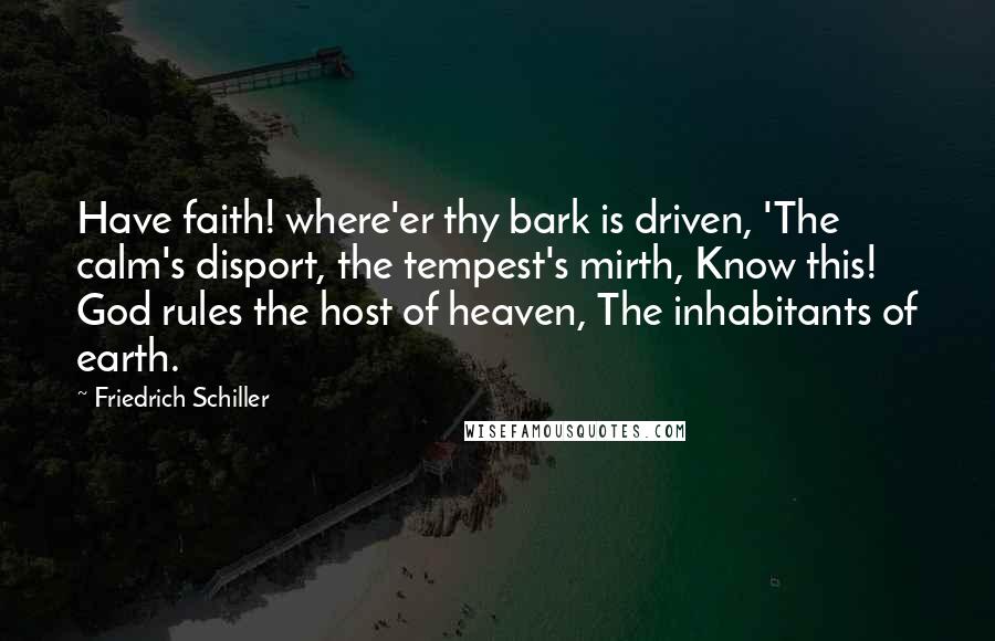 Friedrich Schiller Quotes: Have faith! where'er thy bark is driven, 'The calm's disport, the tempest's mirth, Know this! God rules the host of heaven, The inhabitants of earth.