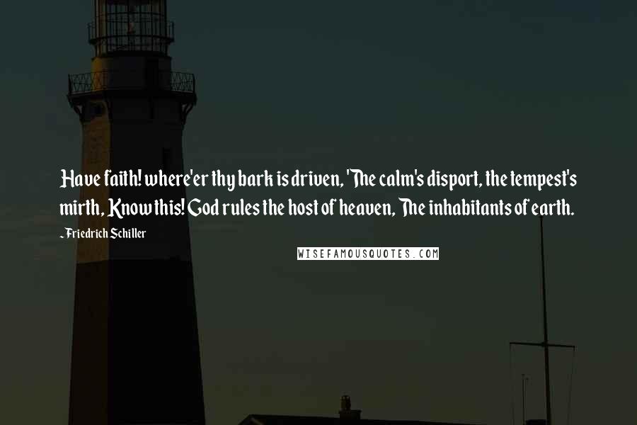 Friedrich Schiller Quotes: Have faith! where'er thy bark is driven, 'The calm's disport, the tempest's mirth, Know this! God rules the host of heaven, The inhabitants of earth.