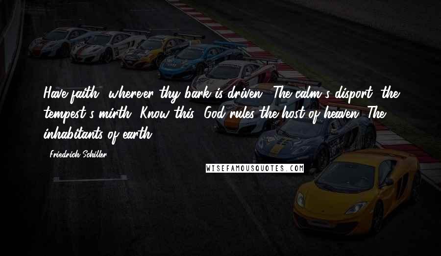 Friedrich Schiller Quotes: Have faith! where'er thy bark is driven, 'The calm's disport, the tempest's mirth, Know this! God rules the host of heaven, The inhabitants of earth.