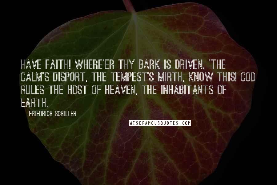 Friedrich Schiller Quotes: Have faith! where'er thy bark is driven, 'The calm's disport, the tempest's mirth, Know this! God rules the host of heaven, The inhabitants of earth.