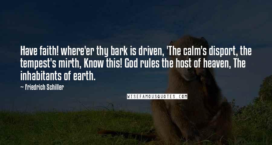 Friedrich Schiller Quotes: Have faith! where'er thy bark is driven, 'The calm's disport, the tempest's mirth, Know this! God rules the host of heaven, The inhabitants of earth.