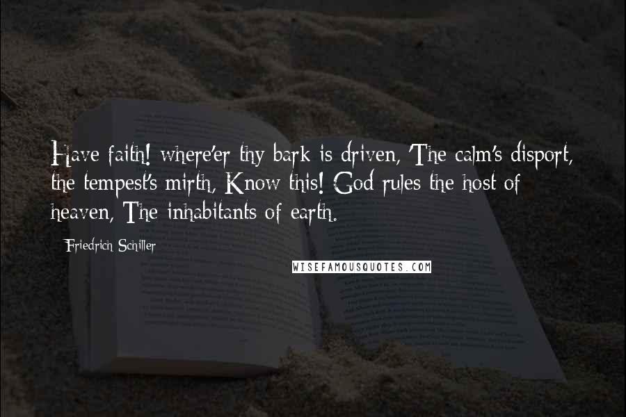 Friedrich Schiller Quotes: Have faith! where'er thy bark is driven, 'The calm's disport, the tempest's mirth, Know this! God rules the host of heaven, The inhabitants of earth.