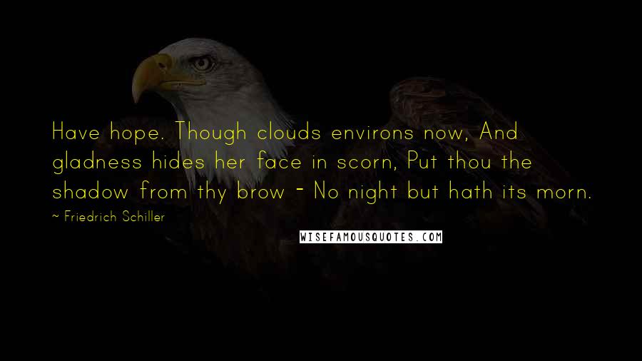 Friedrich Schiller Quotes: Have hope. Though clouds environs now, And gladness hides her face in scorn, Put thou the shadow from thy brow - No night but hath its morn.