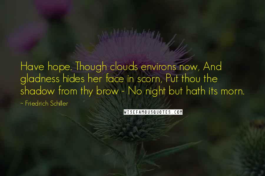 Friedrich Schiller Quotes: Have hope. Though clouds environs now, And gladness hides her face in scorn, Put thou the shadow from thy brow - No night but hath its morn.