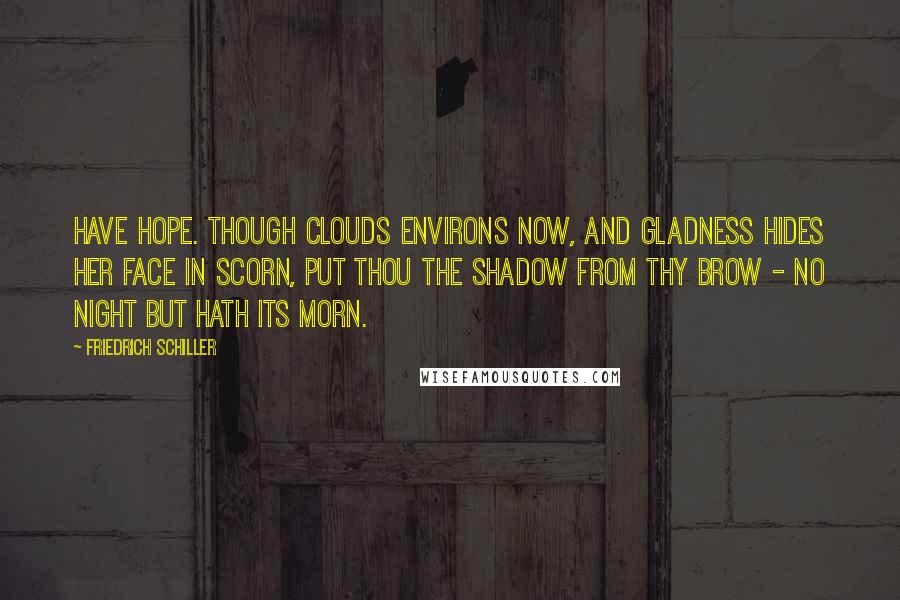 Friedrich Schiller Quotes: Have hope. Though clouds environs now, And gladness hides her face in scorn, Put thou the shadow from thy brow - No night but hath its morn.