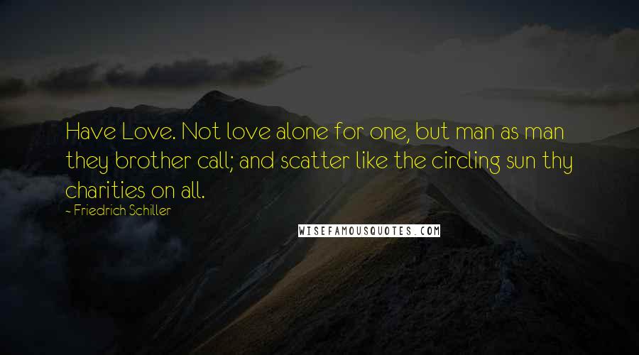Friedrich Schiller Quotes: Have Love. Not love alone for one, but man as man they brother call; and scatter like the circling sun thy charities on all.