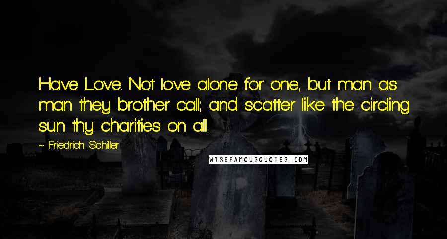Friedrich Schiller Quotes: Have Love. Not love alone for one, but man as man they brother call; and scatter like the circling sun thy charities on all.