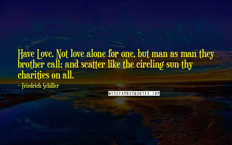Friedrich Schiller Quotes: Have Love. Not love alone for one, but man as man they brother call; and scatter like the circling sun thy charities on all.