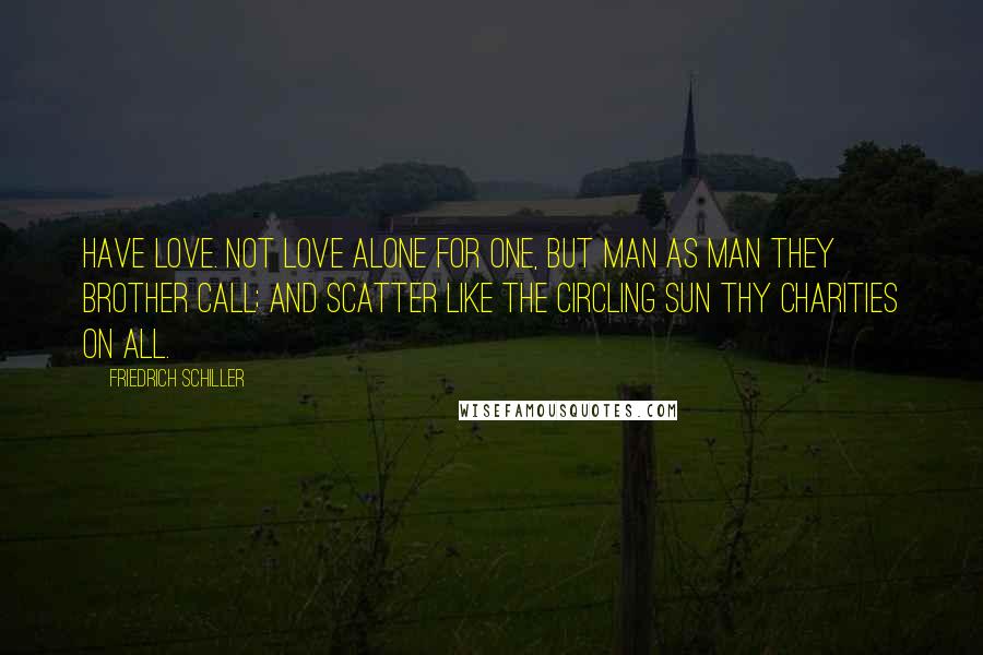 Friedrich Schiller Quotes: Have Love. Not love alone for one, but man as man they brother call; and scatter like the circling sun thy charities on all.