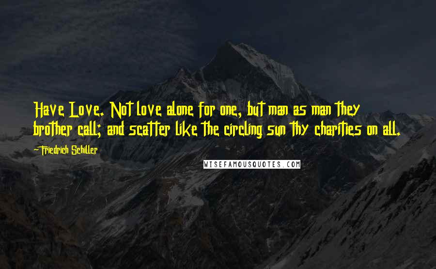 Friedrich Schiller Quotes: Have Love. Not love alone for one, but man as man they brother call; and scatter like the circling sun thy charities on all.
