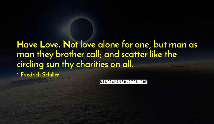 Friedrich Schiller Quotes: Have Love. Not love alone for one, but man as man they brother call; and scatter like the circling sun thy charities on all.