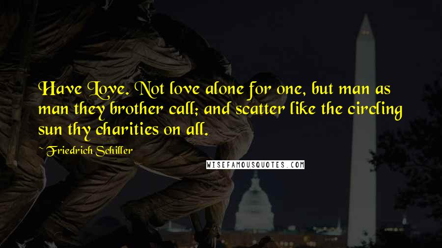 Friedrich Schiller Quotes: Have Love. Not love alone for one, but man as man they brother call; and scatter like the circling sun thy charities on all.