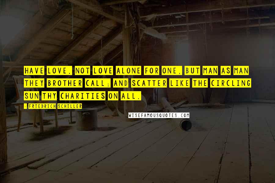 Friedrich Schiller Quotes: Have Love. Not love alone for one, but man as man they brother call; and scatter like the circling sun thy charities on all.
