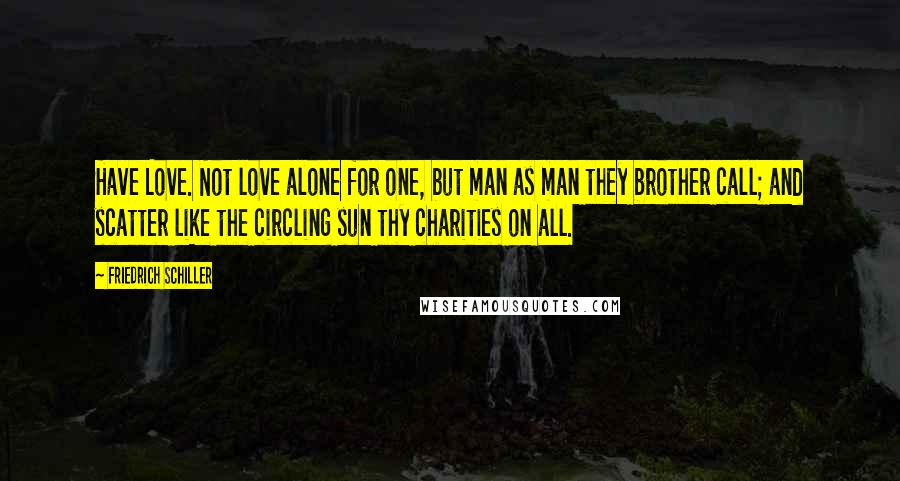 Friedrich Schiller Quotes: Have Love. Not love alone for one, but man as man they brother call; and scatter like the circling sun thy charities on all.