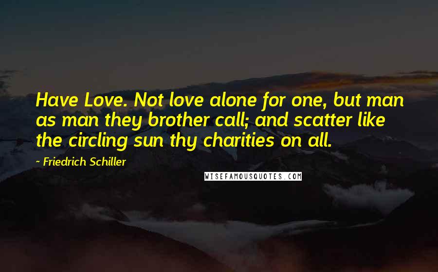 Friedrich Schiller Quotes: Have Love. Not love alone for one, but man as man they brother call; and scatter like the circling sun thy charities on all.