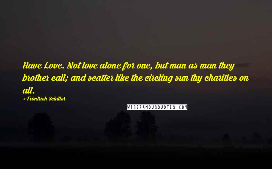 Friedrich Schiller Quotes: Have Love. Not love alone for one, but man as man they brother call; and scatter like the circling sun thy charities on all.