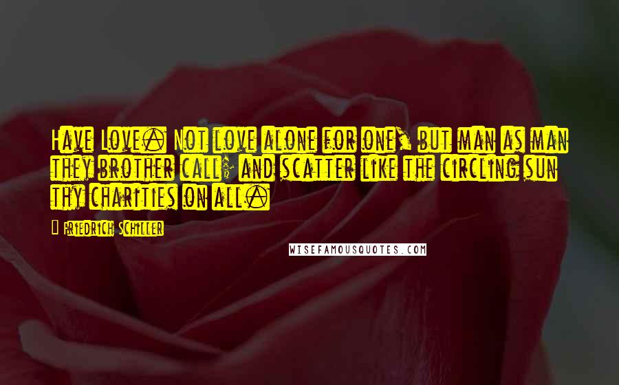 Friedrich Schiller Quotes: Have Love. Not love alone for one, but man as man they brother call; and scatter like the circling sun thy charities on all.