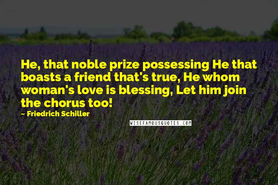 Friedrich Schiller Quotes: He, that noble prize possessing He that boasts a friend that's true, He whom woman's love is blessing, Let him join the chorus too!