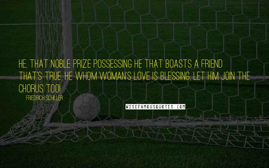 Friedrich Schiller Quotes: He, that noble prize possessing He that boasts a friend that's true, He whom woman's love is blessing, Let him join the chorus too!