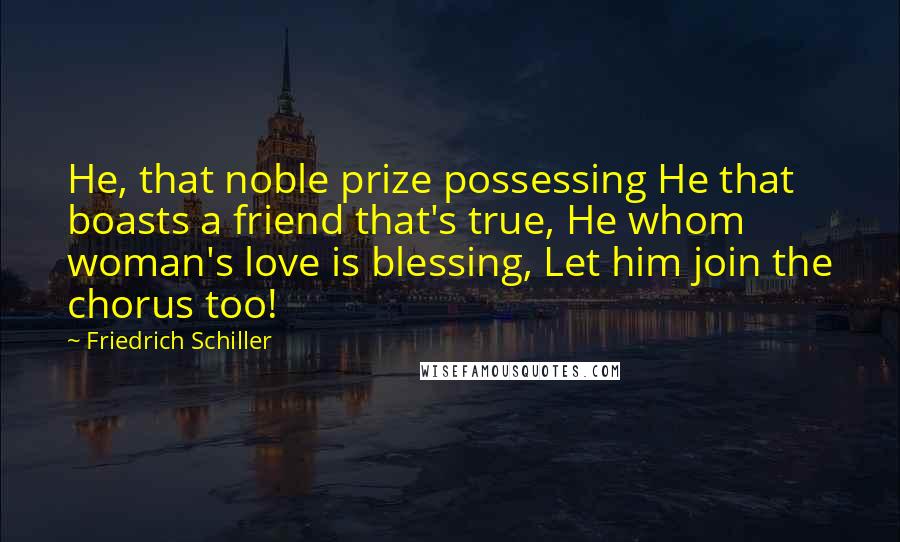 Friedrich Schiller Quotes: He, that noble prize possessing He that boasts a friend that's true, He whom woman's love is blessing, Let him join the chorus too!