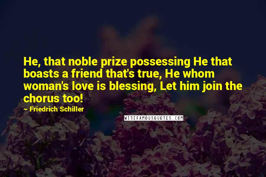 Friedrich Schiller Quotes: He, that noble prize possessing He that boasts a friend that's true, He whom woman's love is blessing, Let him join the chorus too!