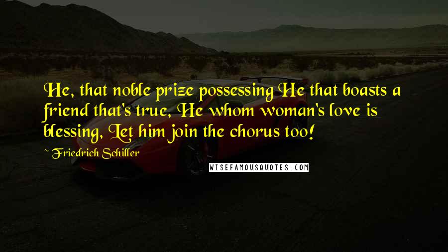 Friedrich Schiller Quotes: He, that noble prize possessing He that boasts a friend that's true, He whom woman's love is blessing, Let him join the chorus too!