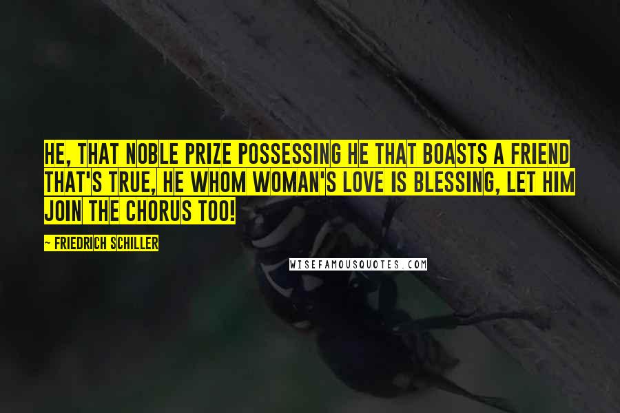 Friedrich Schiller Quotes: He, that noble prize possessing He that boasts a friend that's true, He whom woman's love is blessing, Let him join the chorus too!