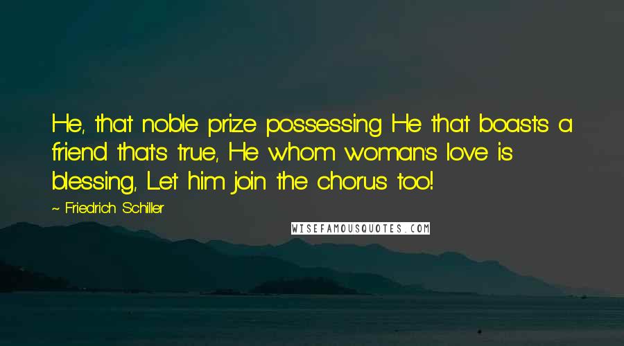 Friedrich Schiller Quotes: He, that noble prize possessing He that boasts a friend that's true, He whom woman's love is blessing, Let him join the chorus too!