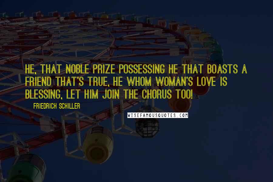 Friedrich Schiller Quotes: He, that noble prize possessing He that boasts a friend that's true, He whom woman's love is blessing, Let him join the chorus too!