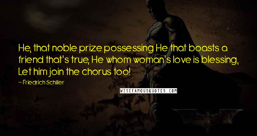 Friedrich Schiller Quotes: He, that noble prize possessing He that boasts a friend that's true, He whom woman's love is blessing, Let him join the chorus too!