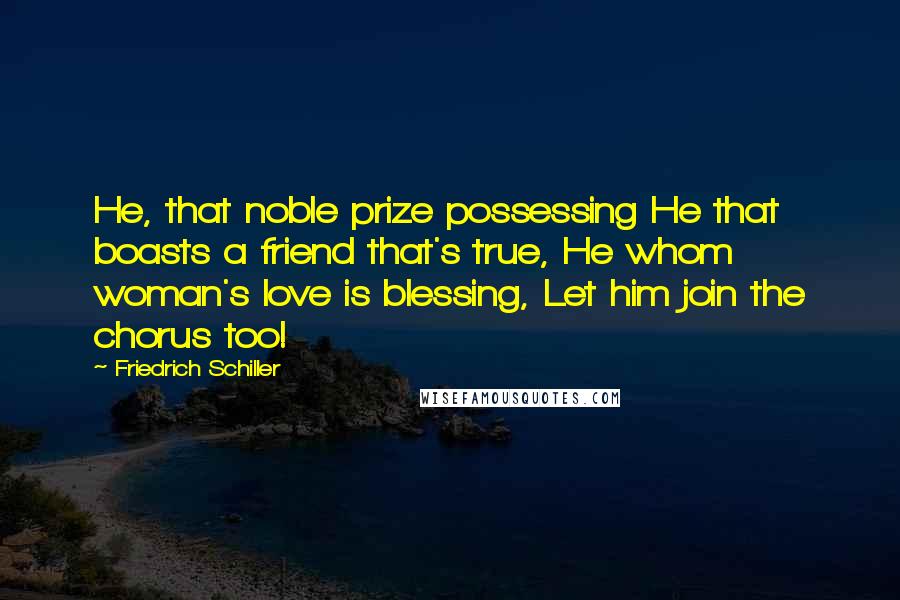 Friedrich Schiller Quotes: He, that noble prize possessing He that boasts a friend that's true, He whom woman's love is blessing, Let him join the chorus too!