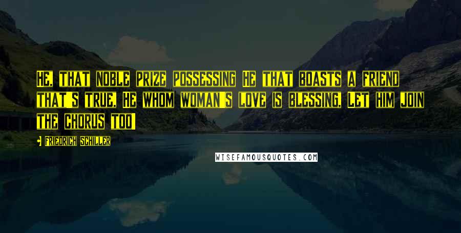 Friedrich Schiller Quotes: He, that noble prize possessing He that boasts a friend that's true, He whom woman's love is blessing, Let him join the chorus too!