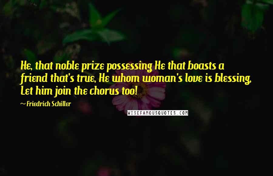 Friedrich Schiller Quotes: He, that noble prize possessing He that boasts a friend that's true, He whom woman's love is blessing, Let him join the chorus too!