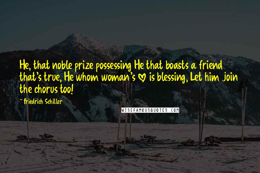 Friedrich Schiller Quotes: He, that noble prize possessing He that boasts a friend that's true, He whom woman's love is blessing, Let him join the chorus too!