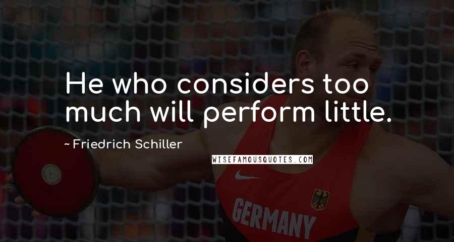 Friedrich Schiller Quotes: He who considers too much will perform little.