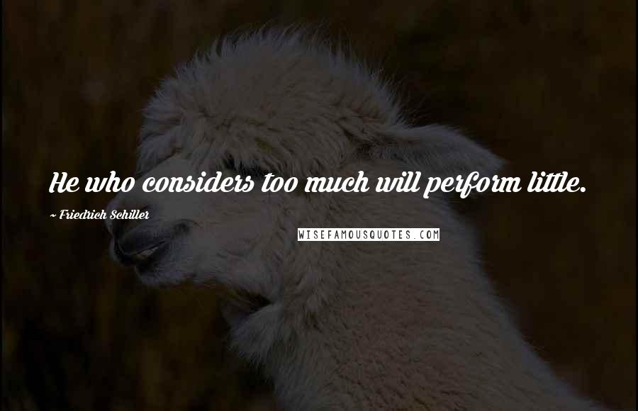 Friedrich Schiller Quotes: He who considers too much will perform little.