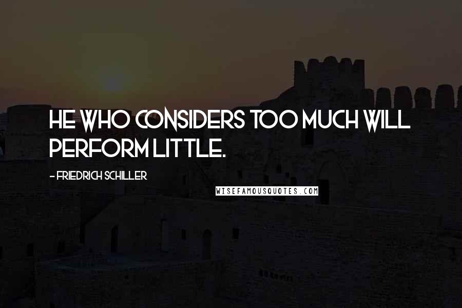 Friedrich Schiller Quotes: He who considers too much will perform little.