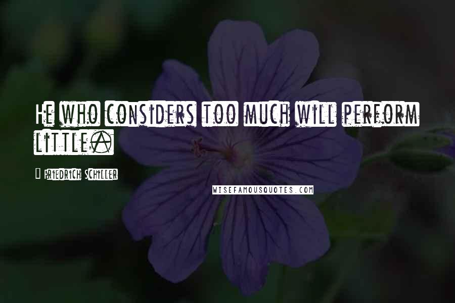 Friedrich Schiller Quotes: He who considers too much will perform little.