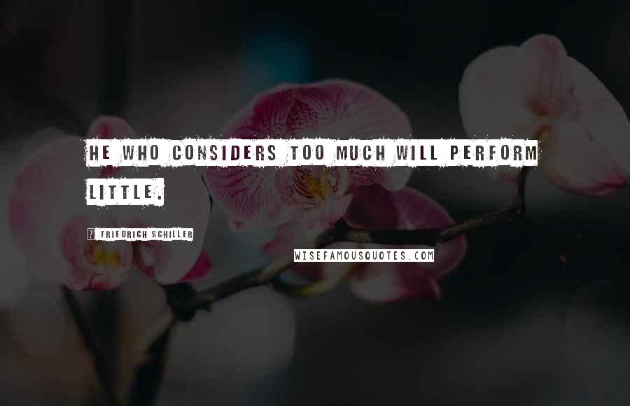 Friedrich Schiller Quotes: He who considers too much will perform little.