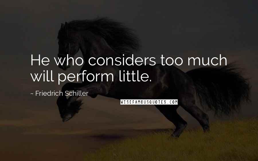 Friedrich Schiller Quotes: He who considers too much will perform little.